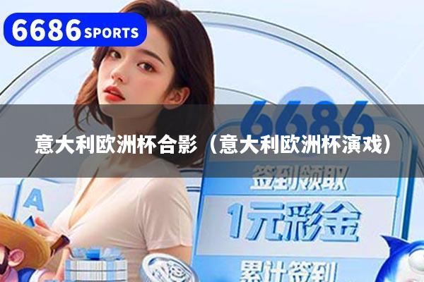 意大利欧洲杯合影（意大利欧洲杯演戏）