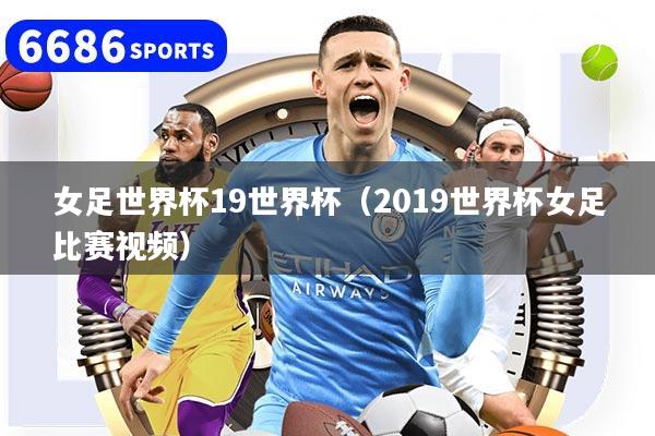 女足世界杯19世界杯（2019世界杯女足比赛视频）
