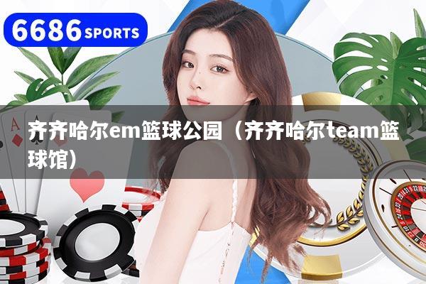 齐齐哈尔em篮球公园（齐齐哈尔team篮球馆）