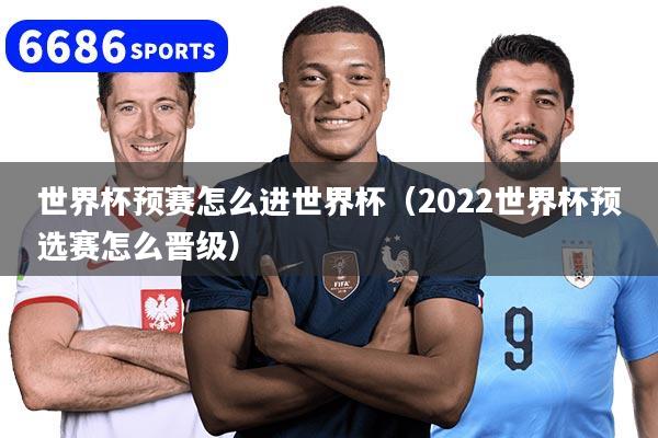 世界杯预赛怎么进世界杯（2022世界杯预选赛怎么晋级）