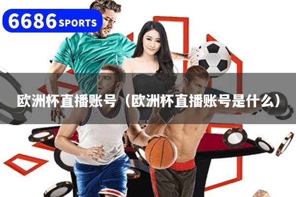 欧洲杯直播账号（欧洲杯直播账号是什么）