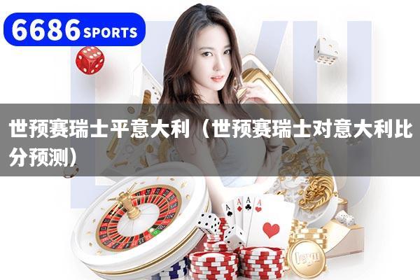 世预赛瑞士平意大利（世预赛瑞士对意大利比分预测）