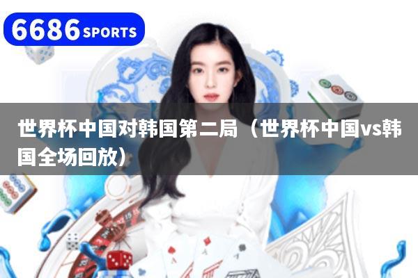 世界杯中国对韩国第二局（世界杯中国vs韩国全场回放）