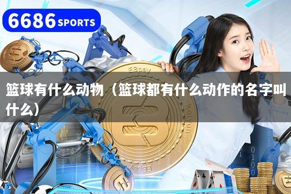 篮球有什么动物（篮球都有什么动作的名字叫什么）
