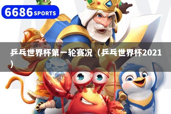 乒乓世界杯第一轮赛况（乒乓世界杯2021）