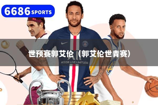 世预赛郭艾伦（郭艾伦世青赛）