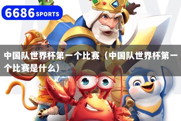 中国队世界杯第一个比赛（中国队世界杯第一个比赛是什么）