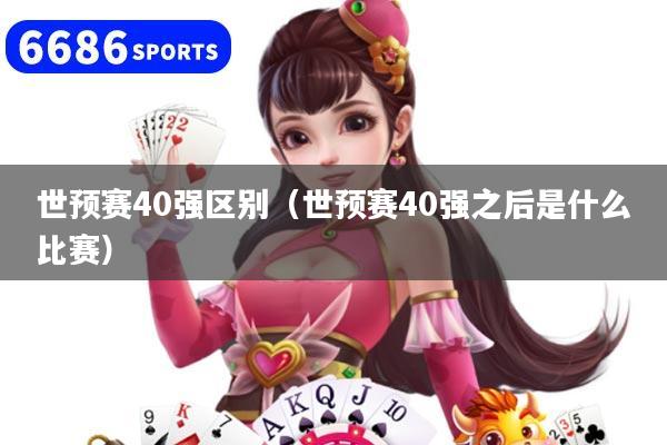 世预赛40强区别（世预赛40强之后是什么比赛）