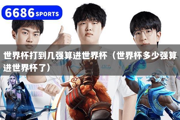 世界杯打到几强算进世界杯（世界杯多少强算进世界杯了）