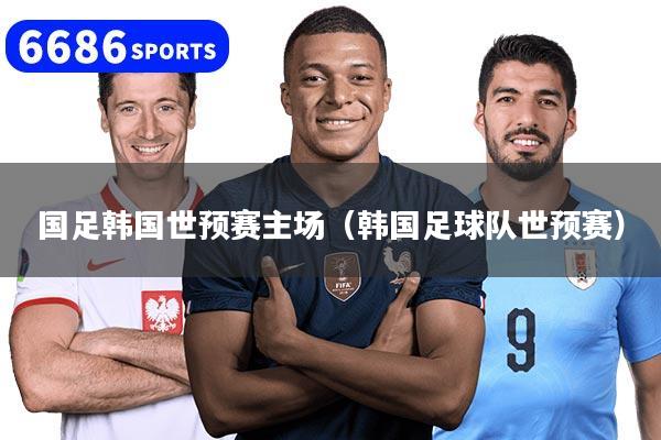 国足韩国世预赛主场（韩国足球队世预赛）
