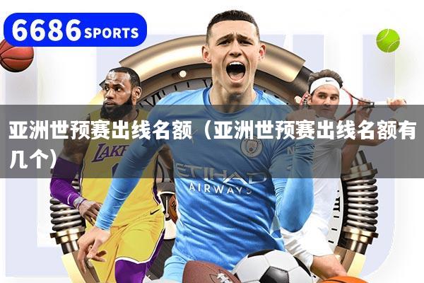 亚洲世预赛出线名额（亚洲世预赛出线名额有几个）